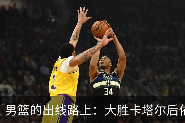 男篮的出线路上：大胜卡塔尔后依然需全力以赴