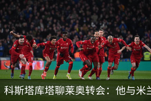科斯塔库塔聊莱奥转会：他与米兰的美好记忆令人怀念