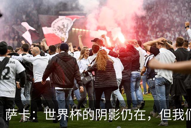 萨卡：世界杯的阴影仍在，但我们要迎接新挑战