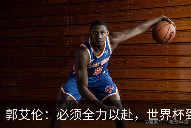 郭艾伦：必须全力以赴，世界杯到来前不能犹豫
